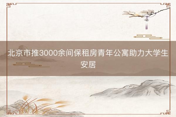 北京市推3000余间保租房青年公寓助力大学生安居