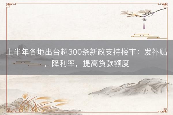 上半年各地出台超300条新政支持楼市：发补贴，降利率，提高贷款额度