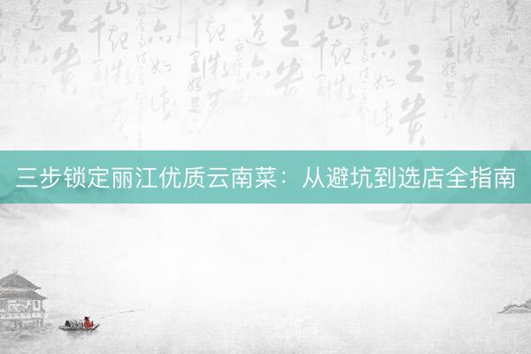三步锁定丽江优质云南菜：从避坑到选店全指南