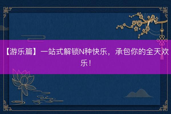 【游乐篇】一站式解锁N种快乐，承包你的全天欢乐！