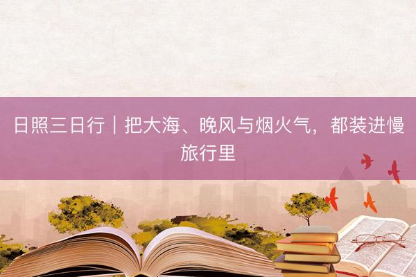 日照三日行｜把大海、晚风与烟火气，都装进慢旅行里