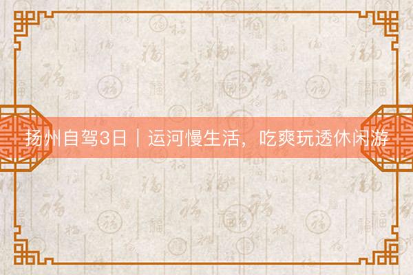 扬州自驾3日｜运河慢生活，吃爽玩透休闲游