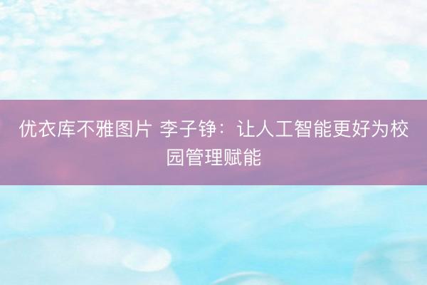 优衣库不雅图片 李子铮：让人工智能更好为校园管理赋能