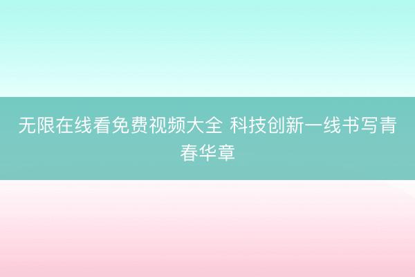 无限在线看免费视频大全 科技创新一线书写青春华章