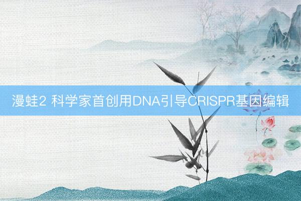 漫蛙2 科学家首创用DNA引导CRISPR基因编辑