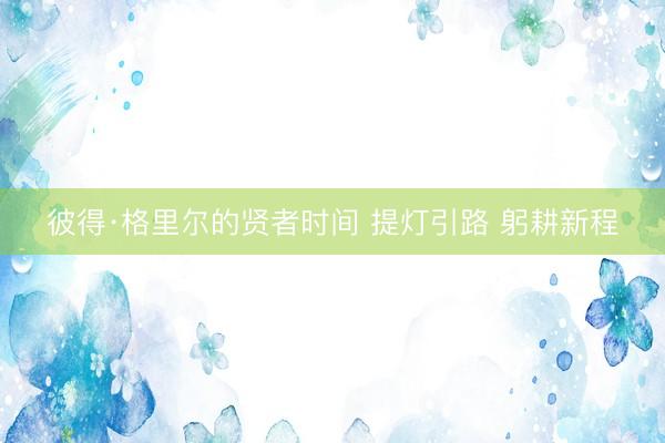 彼得·格里尔的贤者时间 提灯引路 躬耕新程
