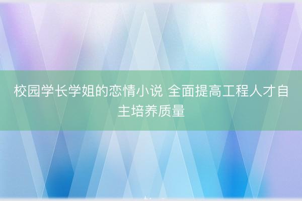 校园学长学姐的恋情小说 全面提高工程人才自主培养质量