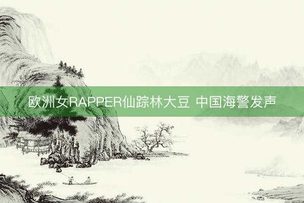 欧洲女RAPPER仙踪林大豆 中国海警发声