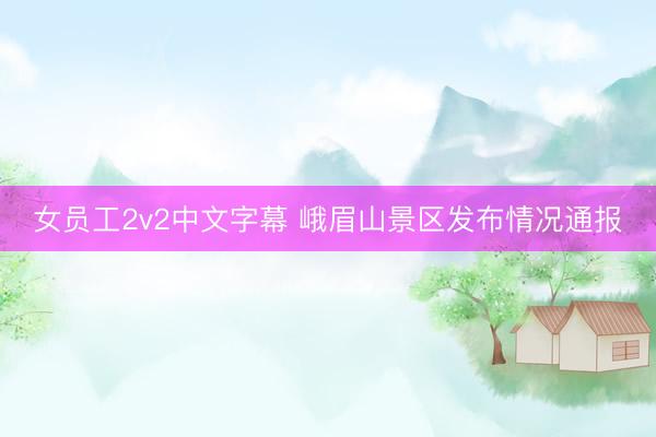 女员工2v2中文字幕 峨眉山景区发布情况通报