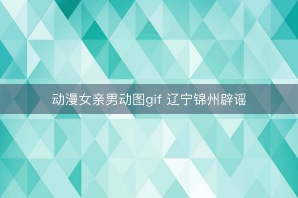 动漫女亲男动图gif 辽宁锦州辟谣