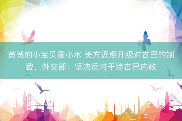 爸爸的小宝贝霍小水 美方近期升级对古巴的制裁，外交部：坚决反对干涉古巴内政