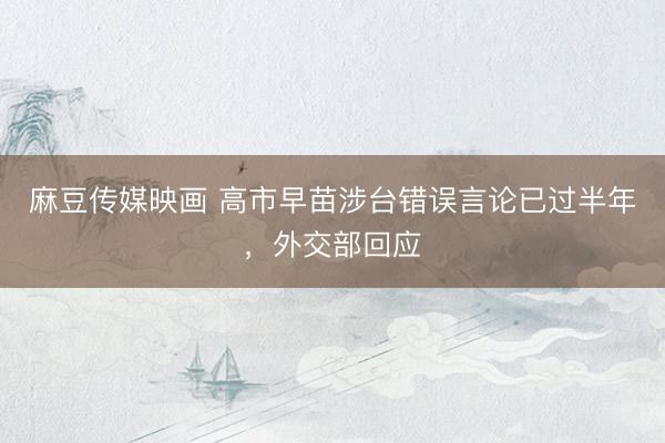 麻豆传媒映画 高市早苗涉台错误言论已过半年，外交部回应