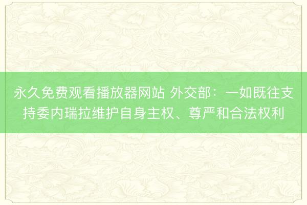 永久免费观看播放器网站 外交部：一如既往支持委内瑞拉维护自身主权、尊严和合法权利