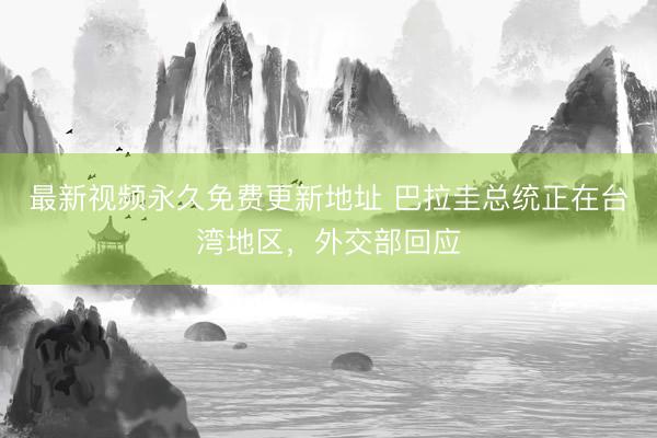 最新视频永久免费更新地址 巴拉圭总统正在台湾地区，外交部回应