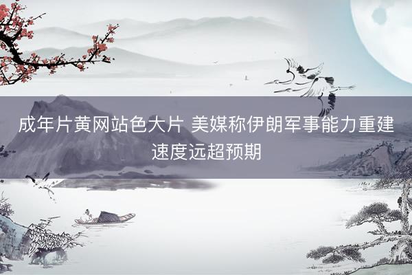 成年片黄网站色大片 美媒称伊朗军事能力重建速度远超预期