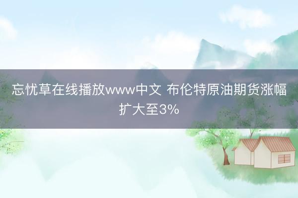 忘忧草在线播放www中文 布伦特原油期货涨幅扩大至3%