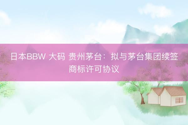 日本BBW 大码 贵州茅台：拟与茅台集团续签商标许可协议