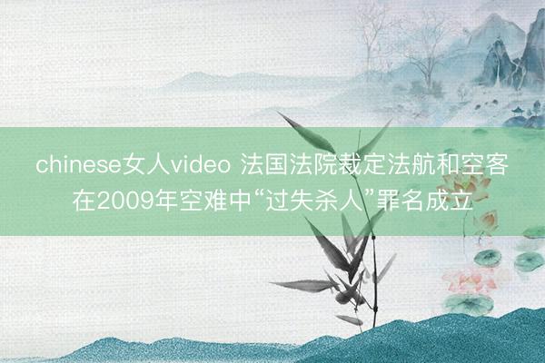 chinese女人video 法国法院裁定法航和空客在2009年空难中“过失杀人”罪名成立