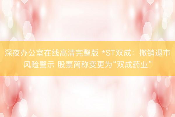 深夜办公室在线高清完整版 *ST双成：撤销退市风险警示 股票简称变更为“双成药业”