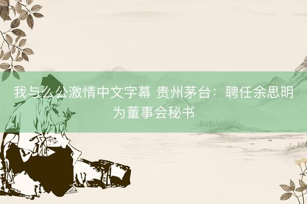 我与么公激情中文字幕 贵州茅台：聘任余思明为董事会秘书