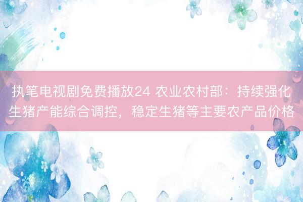 执笔电视剧免费播放24 农业农村部：持续强化生猪产能综合调控，稳定生猪等主要农产品价格