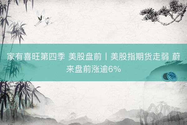 家有喜旺第四季 美股盘前丨美股指期货走弱 蔚来盘前涨逾6%