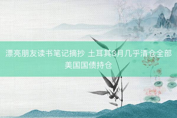 漂亮朋友读书笔记摘抄 土耳其3月几乎清仓全部美国国债持仓
