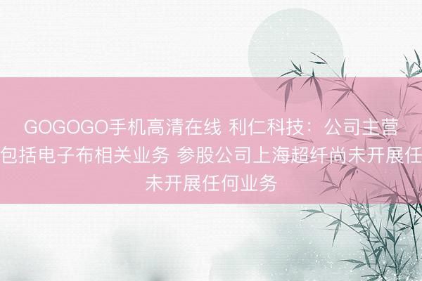 GOGOGO手机高清在线 利仁科技：公司主营业务不包括电子布相关业务 参股公司上海超纤尚未开展任何业务