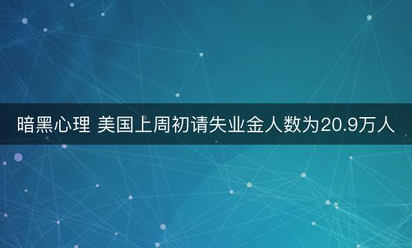 暗黑心理 美国上周初请失业金人数为20.9万人