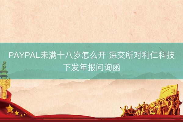 PAYPAL未满十八岁怎么开 深交所对利仁科技下发年报问询函