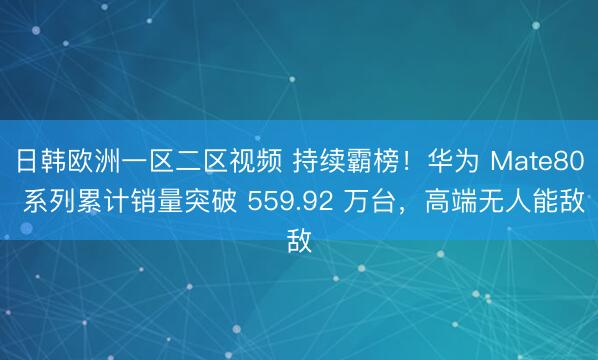 日韩欧洲一区二区视频 持续霸榜！华为 Mate80 系列累计销量突破 559.92 万台，高端无人能敌