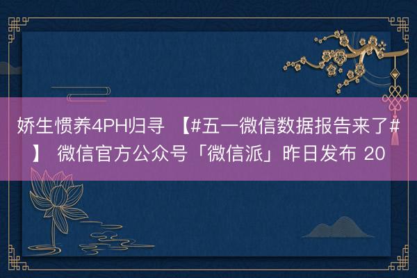 娇生惯养4PH归寻 【#五一微信数据报告来了#】 微信官方公众号「微信派」昨日发布 20