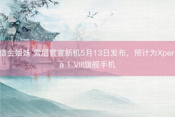 借金姐妹 索尼官宣新机5月13日发布，预计为Xperia 1 VIII旗舰手机