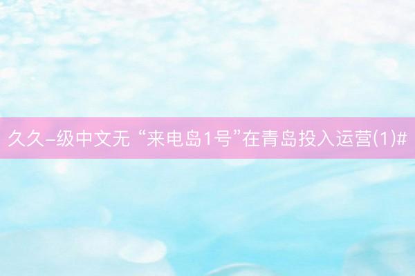 久久-级中文无 “来电岛1号”在青岛投入运营(1)#