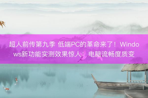 超人前传第九季 低端PC的革命来了！Windows新功能实测效果惊人：电脑流畅度质变