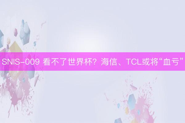 SNIS-009 看不了世界杯？海信、TCL或将“血亏”