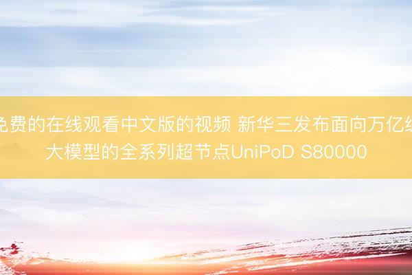 免费的在线观看中文版的视频 新华三发布面向万亿级大模型的全系列超节点UniPoD S80000