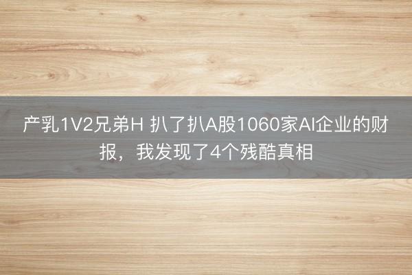 产乳1V2兄弟H 扒了扒A股1060家AI企业的财报，我发现了4个残酷真相