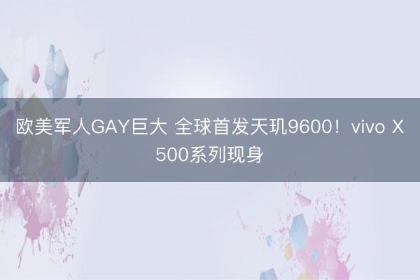 欧美军人GAY巨大 全球首发天玑9600！vivo X500系列现身