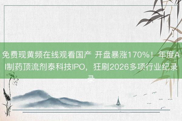 免费现黄频在线观看国产 开盘暴涨170%！年度AI制药顶流剂泰科技IPO，狂刷2026多项行业纪录