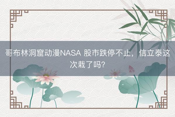 哥布林洞窟动漫NASA 股市跌停不止，信立泰这次栽了吗？
