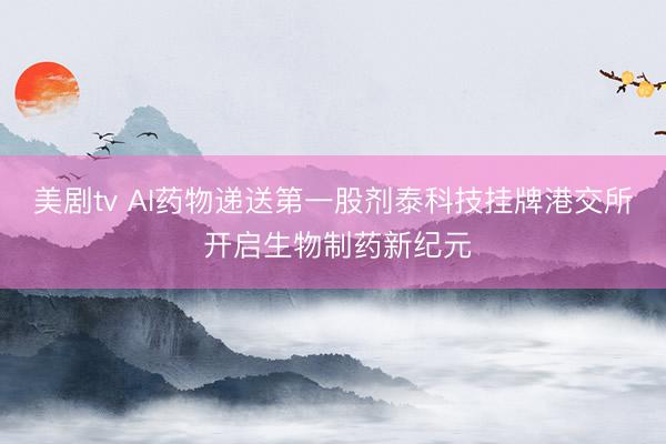 美剧tv AI药物递送第一股剂泰科技挂牌港交所 开启生物制药新纪元