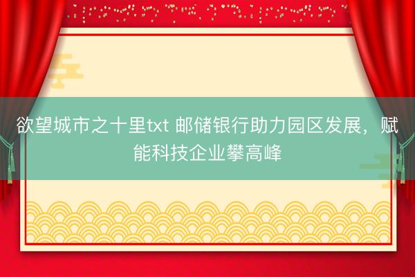 欲望城市之十里txt 邮储银行助力园区发展，赋能科技企业攀高峰