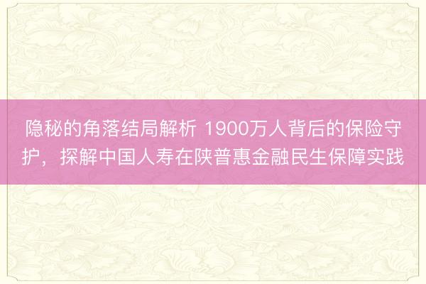 隐秘的角落结局解析 1900万人背后的保险守护，探解中国人寿在陕普惠金融民生保障实践