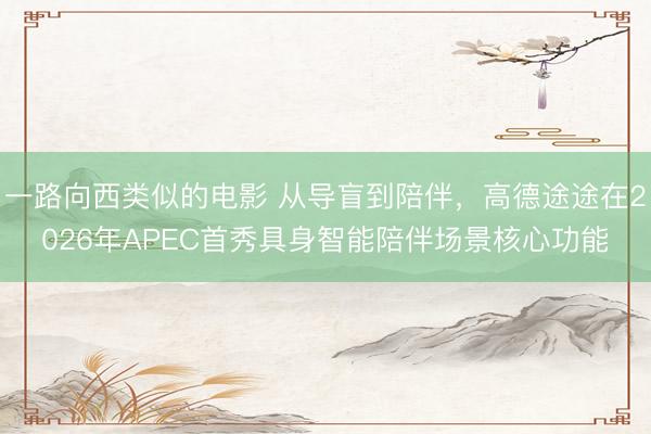 一路向西类似的电影 从导盲到陪伴，高德途途在2026年APEC首秀具身智能陪伴场景核心功能