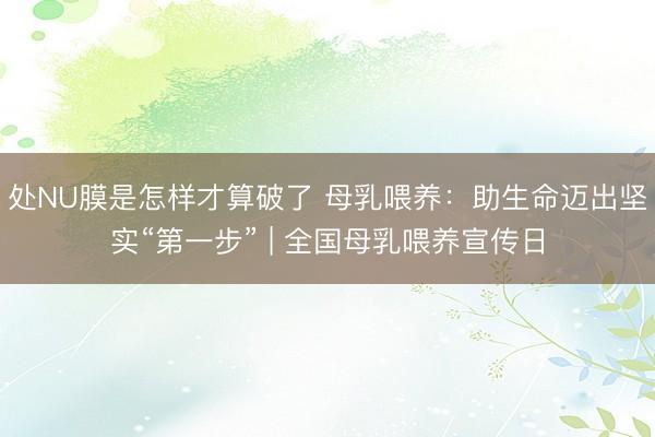 处NU膜是怎样才算破了 母乳喂养：助生命迈出坚实“第一步” | 全国母乳喂养宣传日
