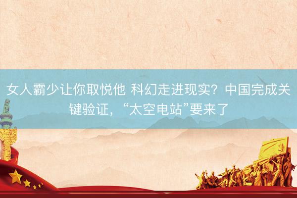 女人霸少让你取悦他 科幻走进现实？中国完成关键验证，“太空电站”要来了