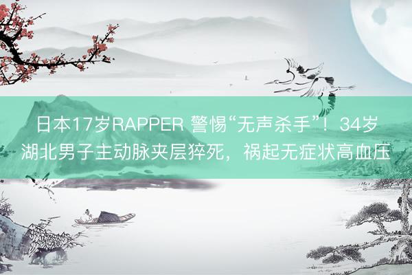 日本17岁RAPPER 警惕“无声杀手”!34岁湖北男子主动脉夹层猝死,祸起无症状高血压