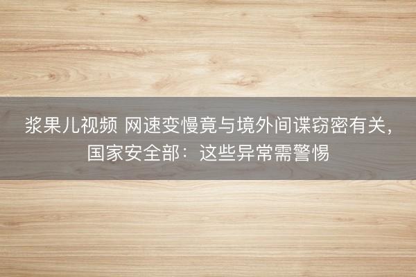 浆果儿视频 网速变慢竟与境外间谍窃密有关，国家安全部：这些异常需警惕