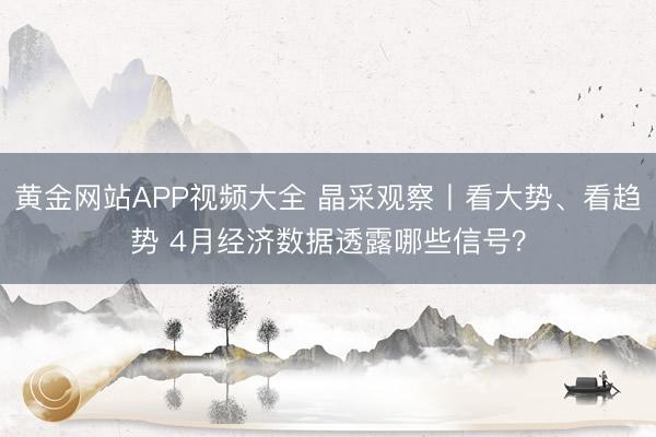 黄金网站APP视频大全 晶采观察丨看大势、看趋势 4月经济数据透露哪些信号？